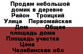 Продам небольшой домик в деревне. › Район ­ Троицкий › Улица ­ Первомайская › Дом ­ 13 › Общая площадь дома ­ 38 › Площадь участка ­ 15 › Цена ­ 100 000 - Челябинская обл., Троицкий р-н, Дробышево с. Недвижимость » Дома, коттеджи, дачи продажа   . Челябинская обл.